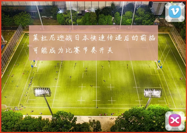 莱杜尼迎战日本快速传递后的前插可能成为比赛节奏开关