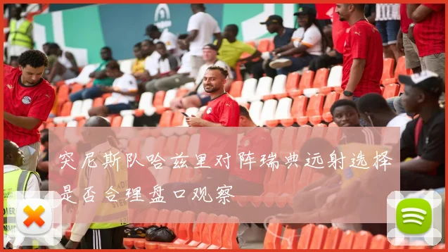 突尼斯队哈兹里对阵瑞典远射选择是否合理盘口观察