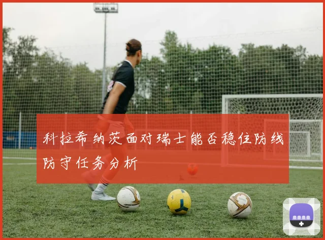 科拉希纳茨面对瑞士能否稳住防线防守任务分析