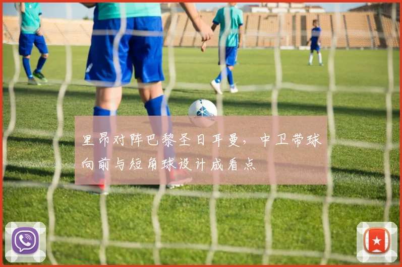 里昂对阵巴黎圣日耳曼，中卫带球向前与短角球设计成看点