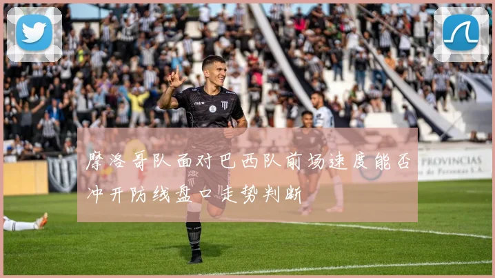 摩洛哥队面对巴西队前场速度能否冲开防线盘口走势判断
