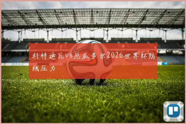 科特迪瓦vs厄瓜多尔2026世界杯防线压力