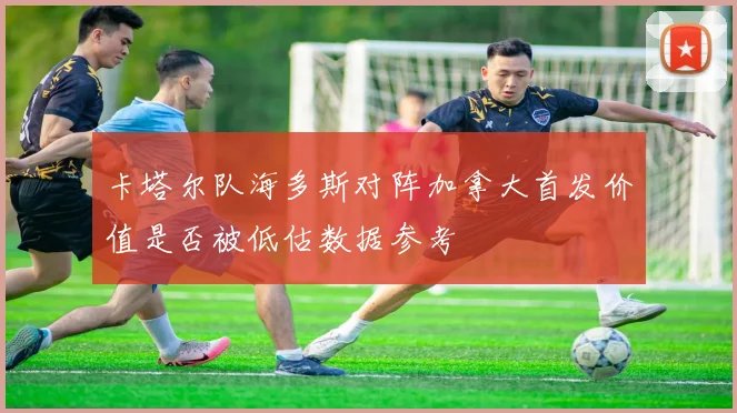 卡塔尔队海多斯对阵加拿大首发价值是否被低估数据参考