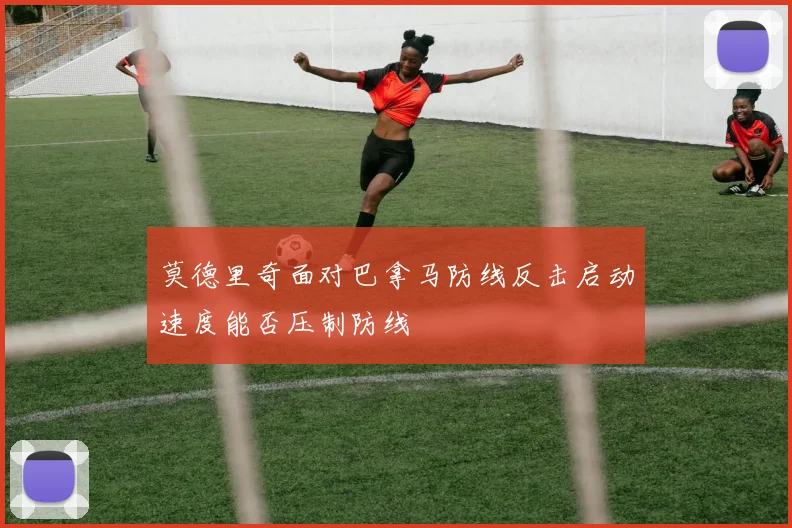 莫德里奇面对巴拿马防线反击启动速度能否压制防线