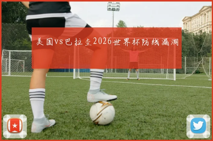 美国vs巴拉圭2026世界杯防线漏洞