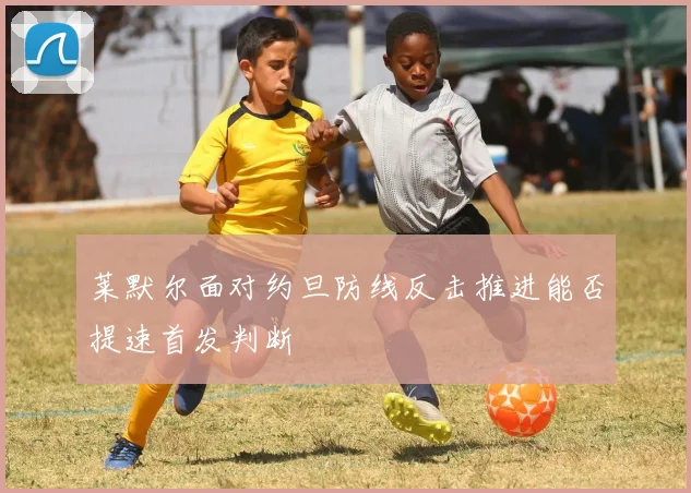 莱默尔面对约旦防线反击推进能否提速首发判断