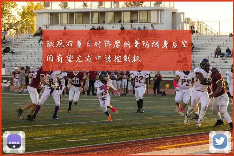 欧冠布鲁日对阵摩纳哥防线身后空间有望左右中场控制权