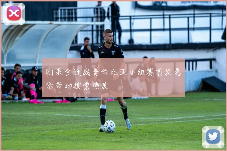 刚果金迎战哥伦比亚小组赛首发悬念带动搜索热度