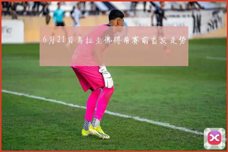 6月21日乌拉圭佛得角赛前首发走势
