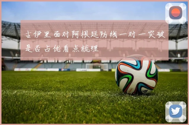 古伊里面对阿根廷防线一对一突破是否占优看点梳理