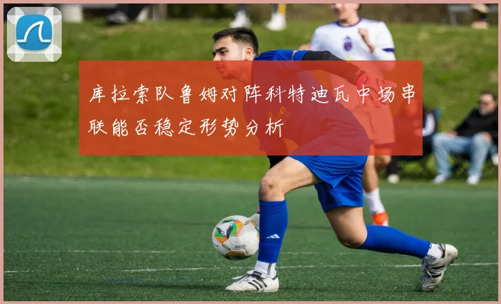 库拉索队鲁姆对阵科特迪瓦中场串联能否稳定形势分析