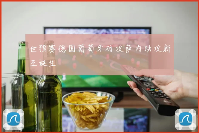 世预赛德国葡萄牙对攻萨内助攻新王诞生