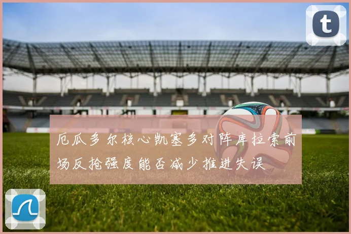 厄瓜多尔核心凯塞多对阵库拉索前场反抢强度能否减少推进失误
