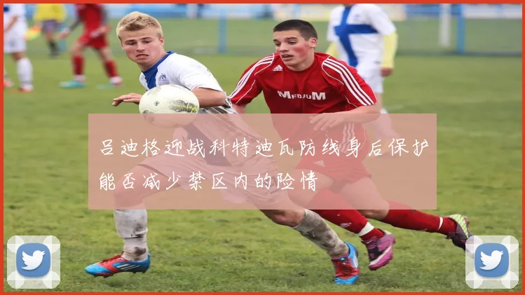 吕迪格迎战科特迪瓦防线身后保护能否减少禁区内的险情