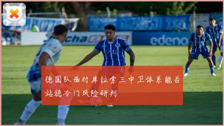 德国队面对库拉索三中卫体系能否站稳冷门风险研判