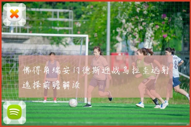 佛得角瑞安门德斯迎战乌拉圭远射选择前瞻解读