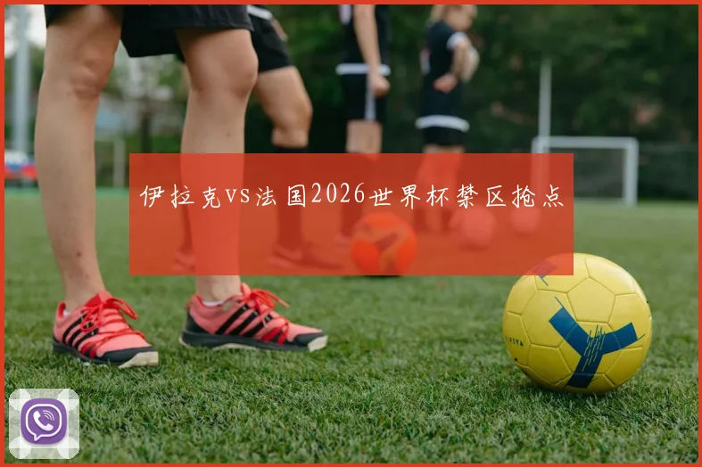 伊拉克vs法国2026世界杯禁区抢点