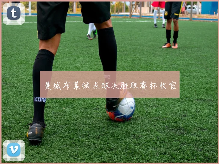 曼城布莱顿点球决胜联赛杯收官