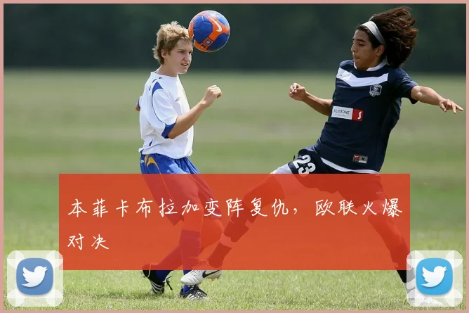 本菲卡布拉加变阵复仇，欧联火爆对决