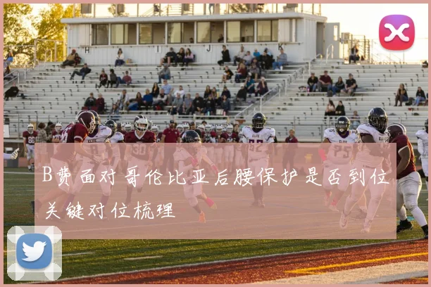 B费面对哥伦比亚后腰保护是否到位关键对位梳理