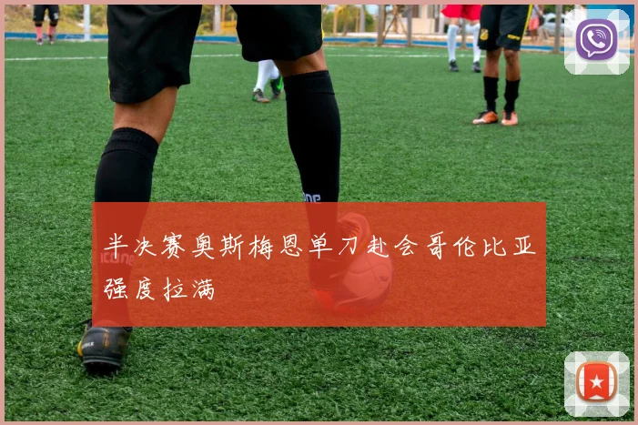 半决赛奥斯梅恩单刀赴会哥伦比亚强度拉满