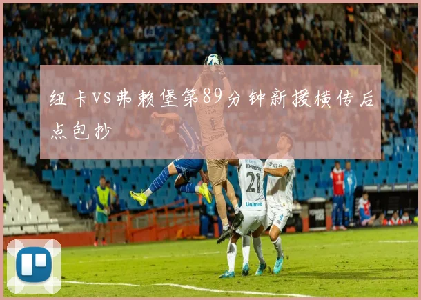 纽卡vs弗赖堡第89分钟新援横传后点包抄