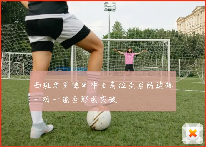 西班牙罗德里冲击乌拉圭后防边路一对一能否形成突破