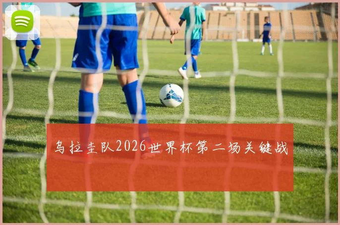 乌拉圭队2026世界杯第二场关键战