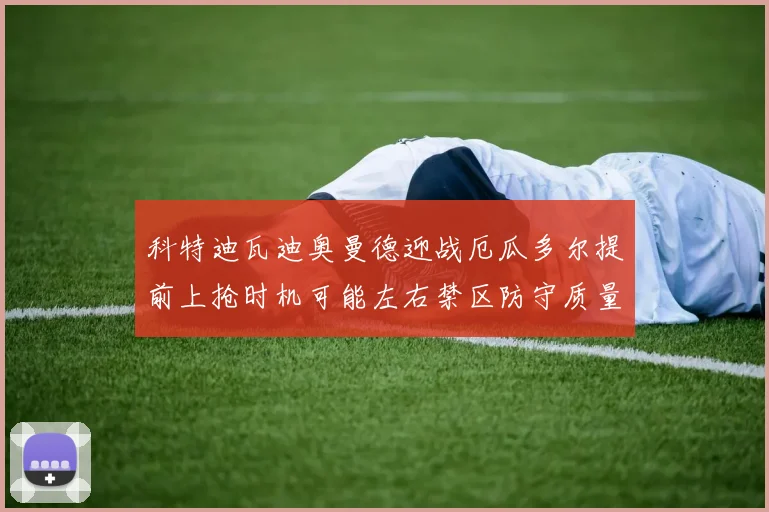 科特迪瓦迪奥曼德迎战厄瓜多尔提前上抢时机可能左右禁区防守质量